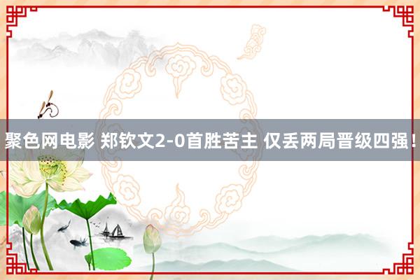 聚色网电影 郑钦文2-0首胜苦主 仅丢两局晋级四强！