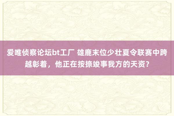 爱唯侦察论坛bt工厂 雄鹿末位少壮夏令联赛中跨越彰着，他正在按捺竣事我方的天资？