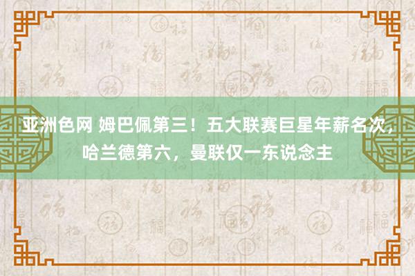亚洲色网 姆巴佩第三！五大联赛巨星年薪名次，哈兰德第六，曼联仅一东说念主