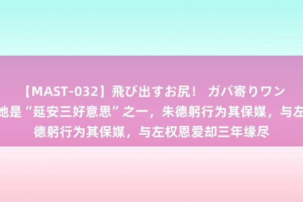 【MAST-032】飛び出すお尻！ ガバ寄りワンワンスタイル 3D 她是“延安三好意思”之一，朱德躬行为其保媒，与左权恩爱却三年缘尽