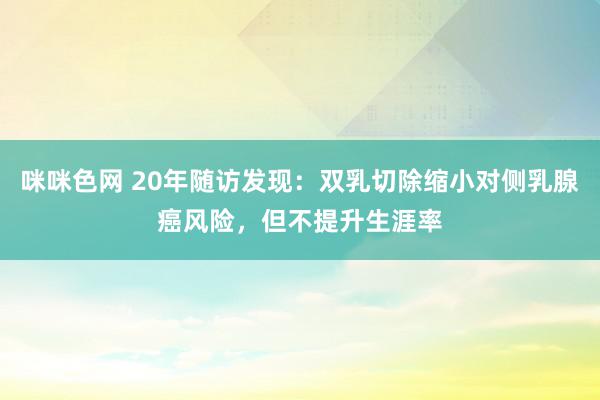 咪咪色网 20年随访发现：双乳切除缩小对侧乳腺癌风险，但不提升生涯率