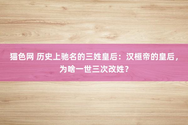 猫色网 历史上驰名的三姓皇后：汉桓帝的皇后，为啥一世三次改姓？