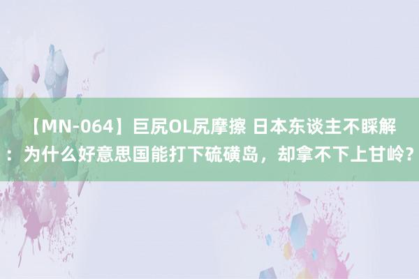【MN-064】巨尻OL尻摩擦 日本东谈主不睬解：为什么好意思国能打下硫磺岛，却拿不下上甘岭？
