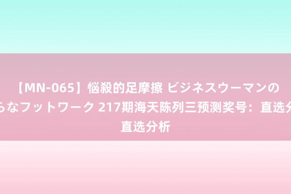 【MN-065】悩殺的足摩擦 ビジネスウーマンの淫らなフットワーク 217期海天陈列三预测奖号：直选分析
