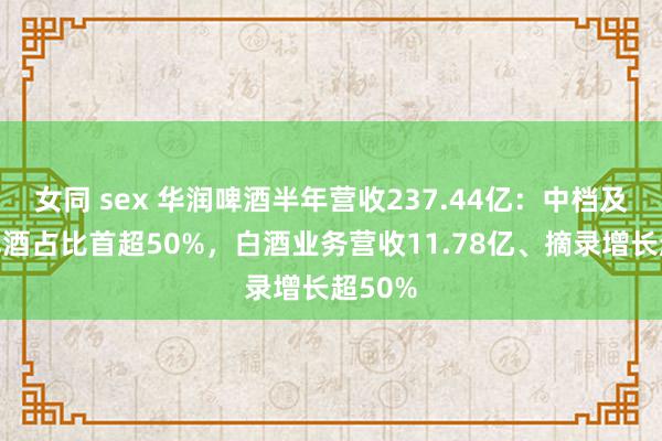 女同 sex 华润啤酒半年营收237.44亿：中档及以上啤酒占比首超50%，白酒业务营收11.78亿、摘录增长超50%