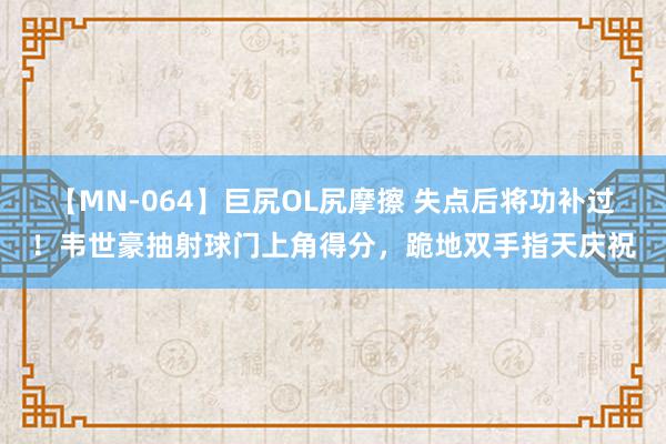 【MN-064】巨尻OL尻摩擦 失点后将功补过！韦世豪抽射球门上角得分，跪地双手指天庆祝