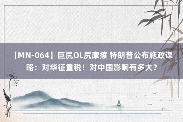 【MN-064】巨尻OL尻摩擦 特朗普公布施政谋略：对华征重税！对中国影响有多大？