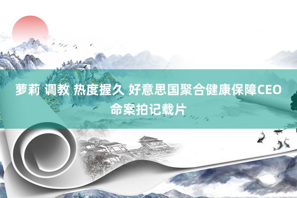 萝莉 调教 热度握久 好意思国聚合健康保障CEO命案拍记载片
