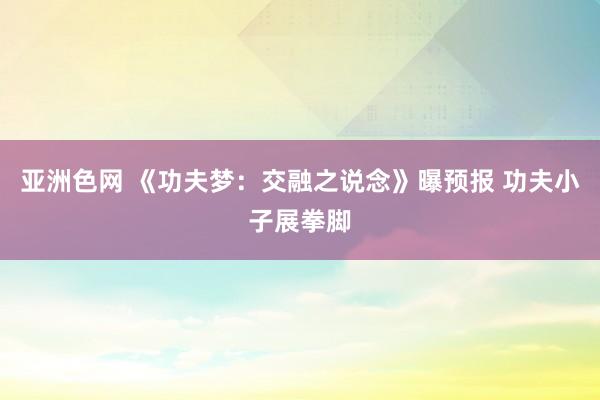 亚洲色网 《功夫梦：交融之说念》曝预报 功夫小子展拳脚