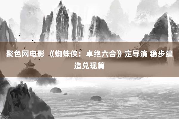 聚色网电影 《蜘蛛侠：卓绝六合》定导演 稳步建造兑现篇