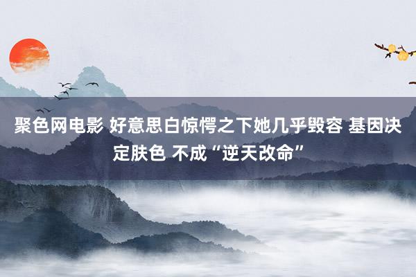 聚色网电影 好意思白惊愕之下她几乎毁容 基因决定肤色 不成“逆天改命”
