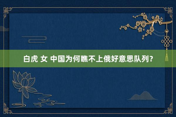 白虎 女 中国为何瞧不上俄好意思队列？
