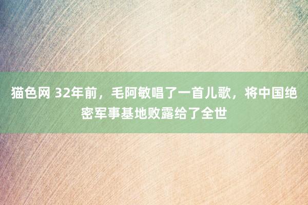 猫色网 32年前，毛阿敏唱了一首儿歌，将中国绝密军事基地败露给了全世