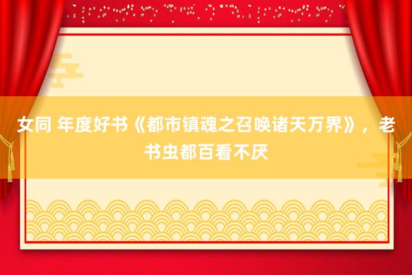 女同 年度好书《都市镇魂之召唤诸天万界》，老书虫都百看不厌
