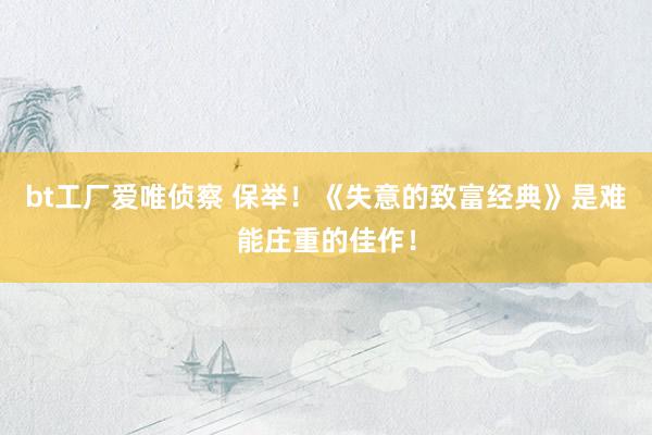 bt工厂爱唯侦察 保举！《失意的致富经典》是难能庄重的佳作！