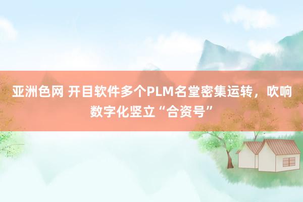 亚洲色网 开目软件多个PLM名堂密集运转，吹响数字化竖立“合资号”