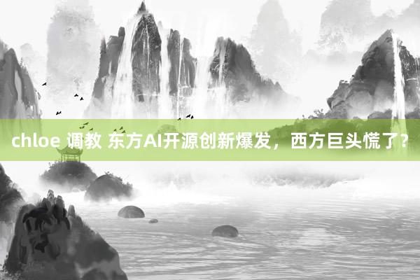 chloe 调教 东方AI开源创新爆发，西方巨头慌了？