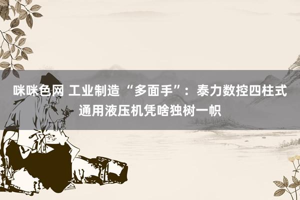 咪咪色网 工业制造 “多面手”：泰力数控四柱式通用液压机凭啥独树一帜