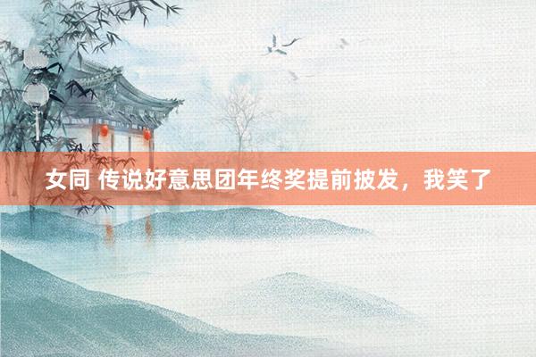 女同 传说好意思团年终奖提前披发，我笑了
