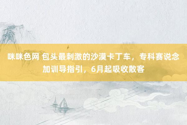 咪咪色网 包头最刺激的沙漠卡丁车，专科赛说念加训导指引，6月起吸收散客