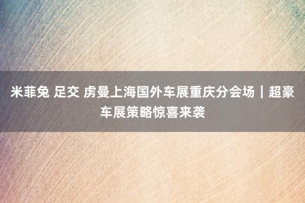 米菲兔 足交 虏曼上海国外车展重庆分会场｜超豪车展策略惊喜来袭