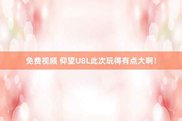 免费视频 仰望U8L此次玩得有点大啊！