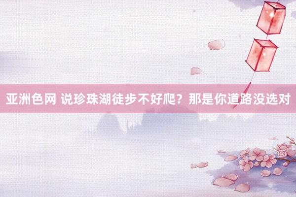 亚洲色网 说珍珠湖徒步不好爬？那是你道路没选对