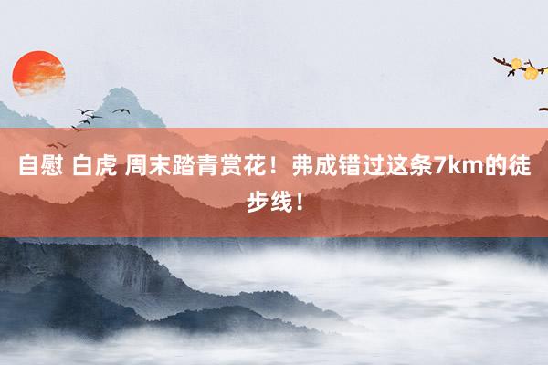 自慰 白虎 周末踏青赏花！弗成错过这条7km的徒步线！