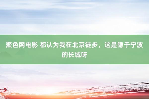 聚色网电影 都认为我在北京徒步，这是隐于宁波的长城呀