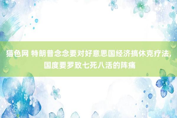 猫色网 特朗普念念要对好意思国经济搞休克疗法, 国度要罗致七死八活的阵痛