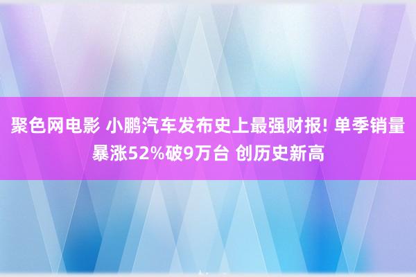 聚色网电影 小鹏汽车发布史上最强财报! 单季销量暴涨52%破9万台 创历史新高