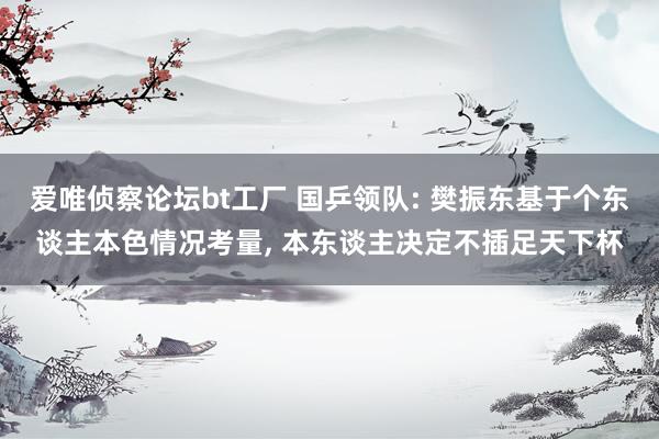 爱唯侦察论坛bt工厂 国乒领队: 樊振东基于个东谈主本色情况考量, 本东谈主决定不插足天下杯