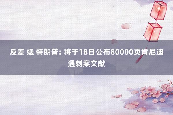 反差 婊 特朗普: 将于18日公布80000页肯尼迪遇刺案文献