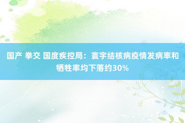 国产 拳交 国度疾控局：寰宇结核病疫情发病率和牺牲率均下落约30%