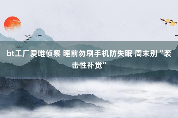 bt工厂爱唯侦察 睡前勿刷手机防失眠 周末别“袭击性补觉”