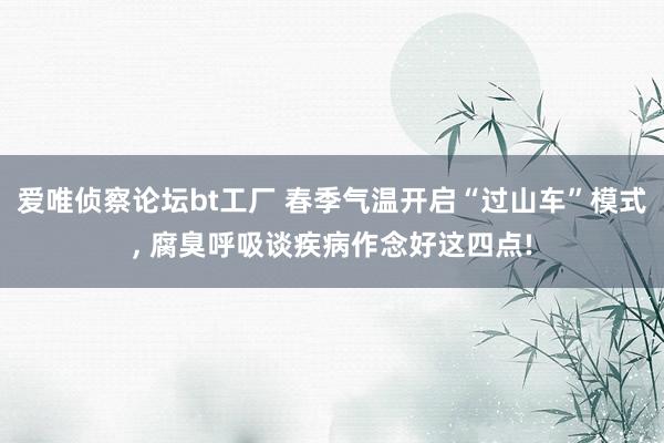 爱唯侦察论坛bt工厂 春季气温开启“过山车”模式, 腐臭呼吸谈疾病作念好这四点!