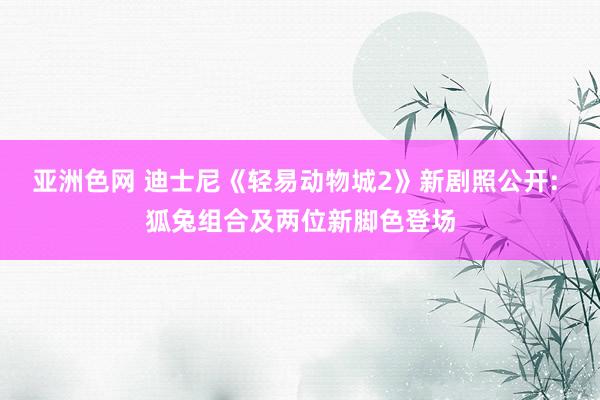 亚洲色网 迪士尼《轻易动物城2》新剧照公开: 狐兔组合及两位新脚色登场