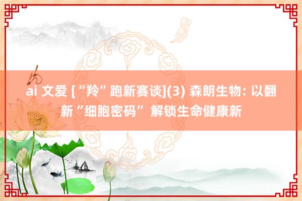 ai 文爱 [“羚”跑新赛谈](3) 森朗生物: 以翻新“细胞密码” 解锁生命健康新