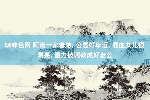 咪咪色网 阿诺一家春游, 公婆好年迈, 混血女儿很漂亮, 董力被调教成好老公
