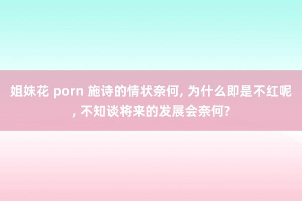 姐妹花 porn 施诗的情状奈何, 为什么即是不红呢, 不知谈将来的发展会奈何?