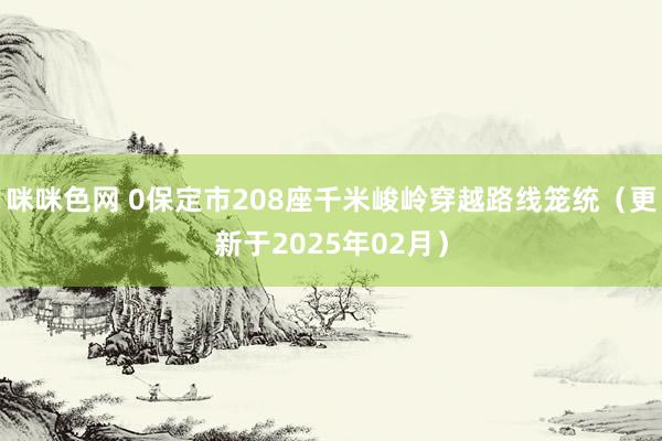 咪咪色网 0保定市208座千米峻岭穿越路线笼统（更新于2025年02月）
