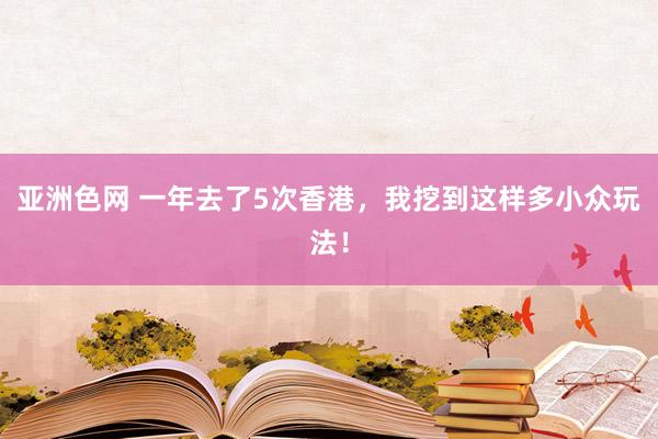 亚洲色网 一年去了5次香港，我挖到这样多小众玩法！