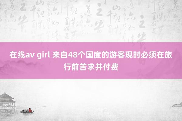 在线av girl 来自48个国度的游客现时必须在旅行前苦求并付费
