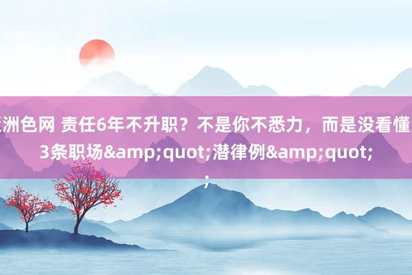 亚洲色网 责任6年不升职？不是你不悉力，而是没看懂这3条职场&quot;潜律例&quot;