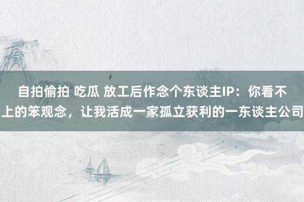 自拍偷拍 吃瓜 放工后作念个东谈主IP：你看不上的笨观念，让我活成一家孤立获利的一东谈主公司
