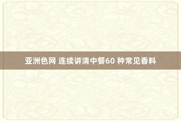 亚洲色网 连续讲清中餐60 种常见香料