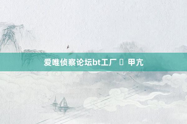 爱唯侦察论坛bt工厂 ​甲亢